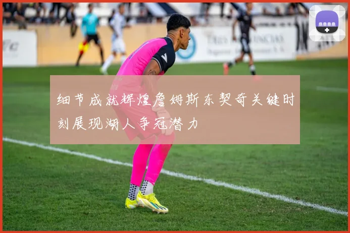 细节成就辉煌詹姆斯东契奇关键时刻展现湖人争冠潜力