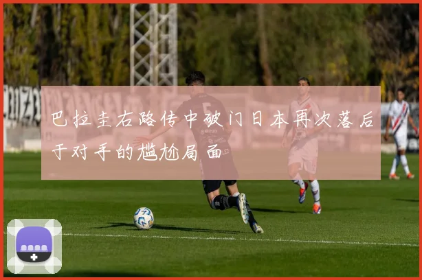 巴拉圭右路传中破门日本再次落后于对手的尴尬局面
