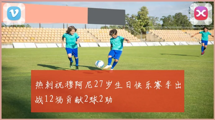 热刺祝穆阿尼27岁生日快乐赛季出战12场贡献2球2助