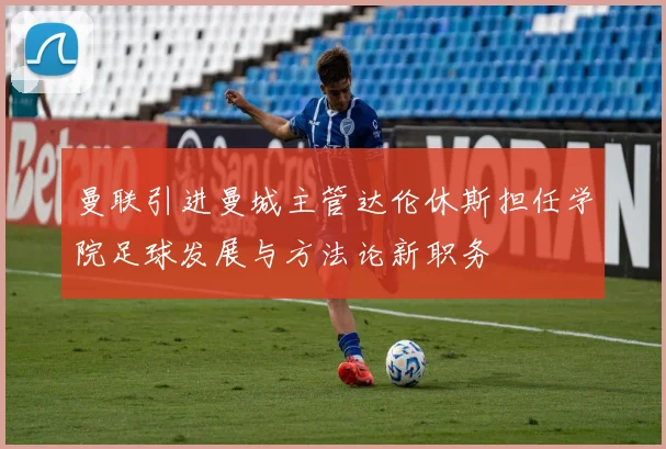 曼联引进曼城主管达伦休斯担任学院足球发展与方法论新职务