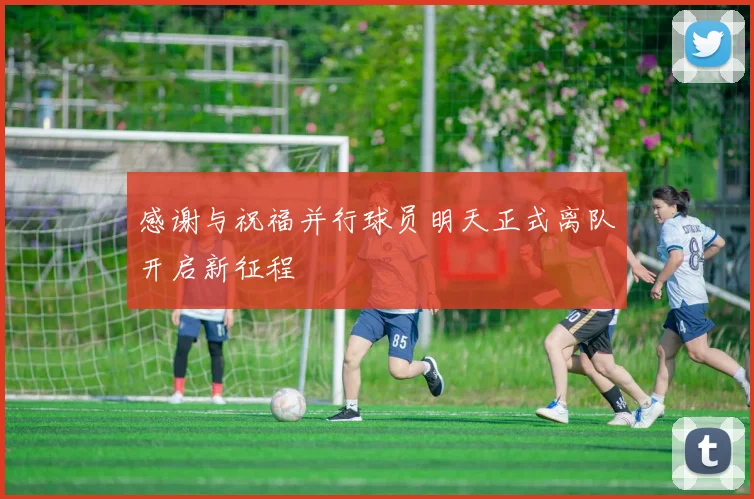 感谢与祝福并行球员明天正式离队开启新征程