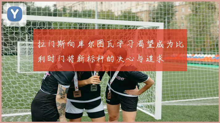拉门斯向库尔图瓦学习渴望成为比利时门将新标杆的决心与追求