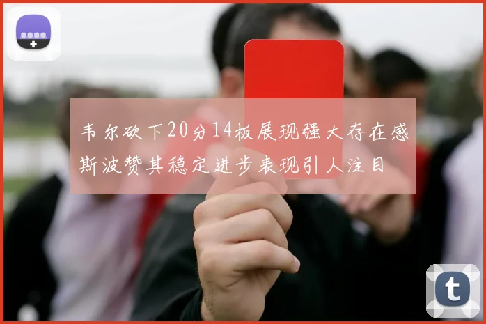 韦尔砍下20分14板展现强大存在感斯波赞其稳定进步表现引人注目