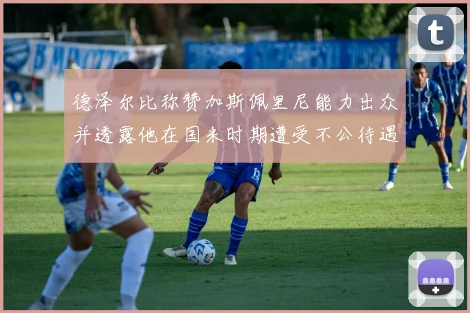 德泽尔比称赞加斯佩里尼能力出众并透露他在国米时期遭受不公待遇