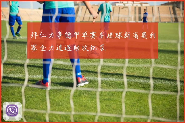 拜仁力争德甲单赛季进球新高奥利塞全力追逐助攻纪录
