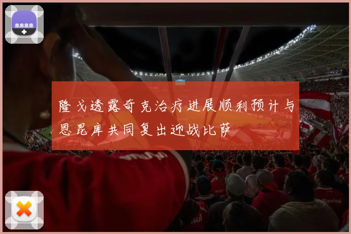 隆戈透露奇克治疗进展顺利预计与恩昆库共同复出迎战比萨