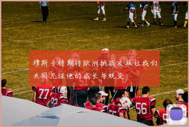 穆斯卡特期待欧洲挑战之旅让我们共同见证他的成长与蜕变