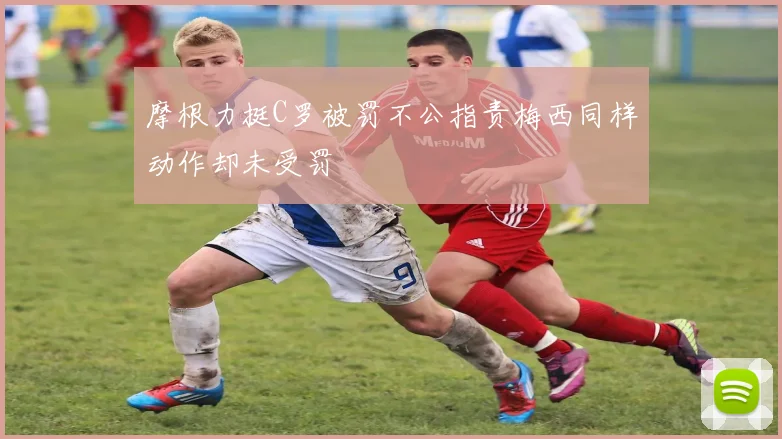 摩根力挺C罗被罚不公指责梅西同样动作却未受罚