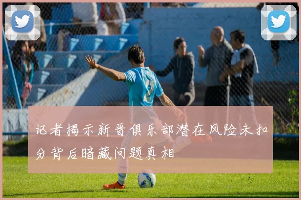 记者揭示新晋俱乐部潜在风险未扣分背后暗藏问题真相