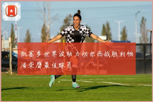 凯塞多世界波助力切尔西战胜利物浦荣膺最佳球员