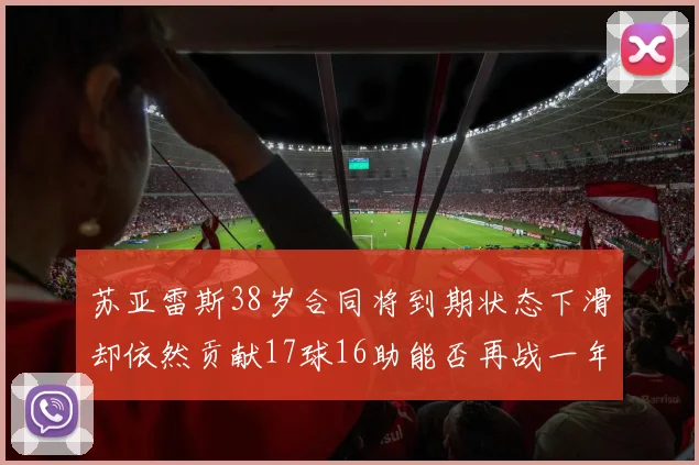 苏亚雷斯38岁合同将到期状态下滑却依然贡献17球16助能否再战一年
