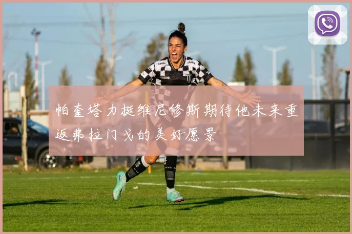 帕奎塔力挺维尼修斯期待他未来重返弗拉门戈的美好愿景