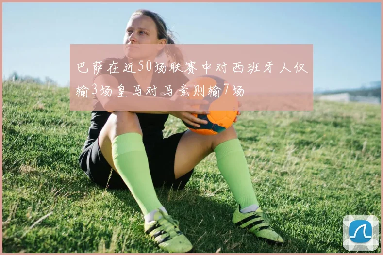 巴萨在近50场联赛中对西班牙人仅输3场皇马对马竞则输7场