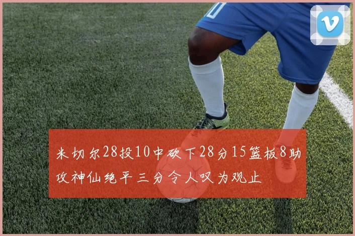 米切尔28投10中砍下28分15篮板8助攻神仙绝平三分令人叹为观止