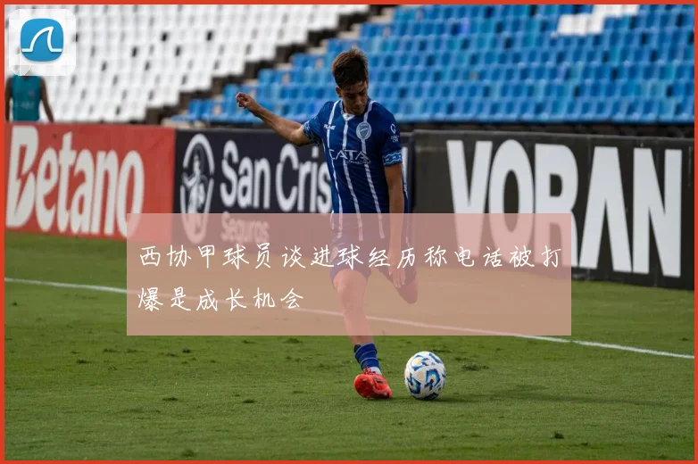 西协甲球员谈进球经历称电话被打爆是成长机会