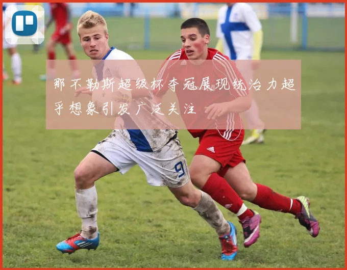 那不勒斯超级杯夺冠展现统治力超乎想象引发广泛关注