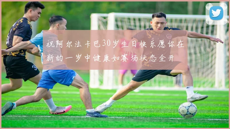 祝阿尔法卡巴30岁生日快乐愿你在新的一岁中健康如赛场状态全开