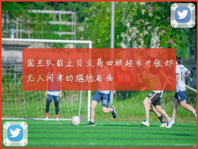 国王队截止日交易回顾超市开张却无人问津的尴尬局面
