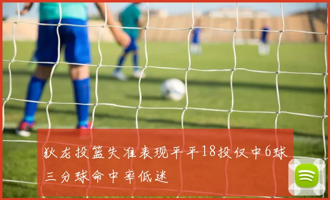 狄龙投篮失准表现平平18投仅中6球三分球命中率低迷