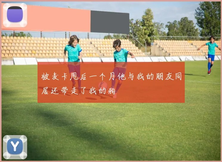 被麦卡甩后一个月他与我的朋友同居还带走了我的狗