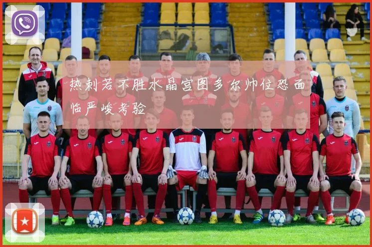 热刺若不胜水晶宫图多尔帅位恐面临严峻考验