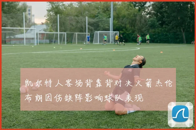 凯尔特人客场背靠背对决火箭杰伦布朗因伤缺阵影响球队表现