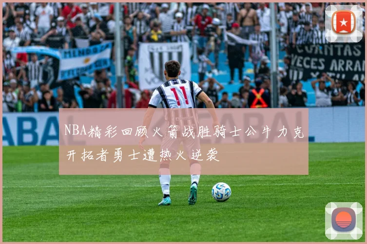 NBA精彩回顾火箭战胜骑士公牛力克开拓者勇士遭热火逆袭