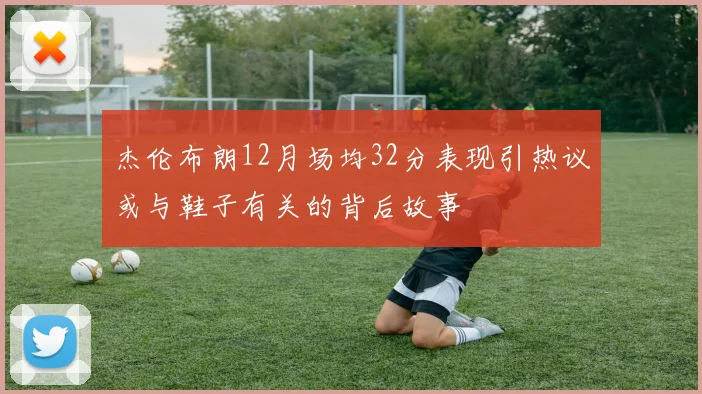 杰伦布朗12月场均32分表现引热议或与鞋子有关的背后故事