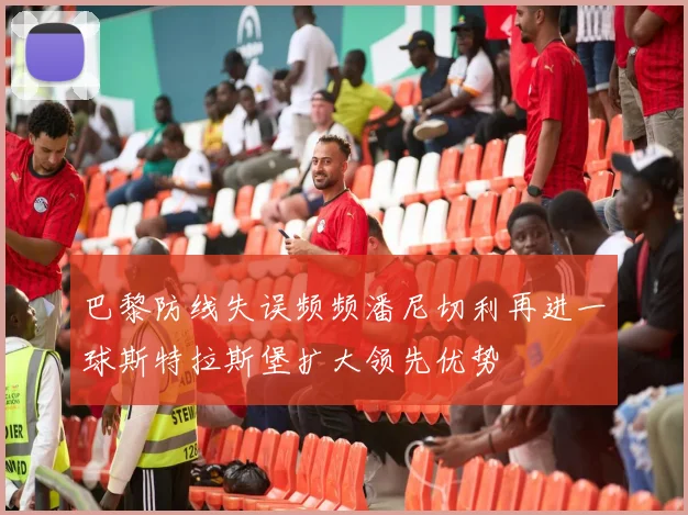 巴黎防线失误频频潘尼切利再进一球斯特拉斯堡扩大领先优势