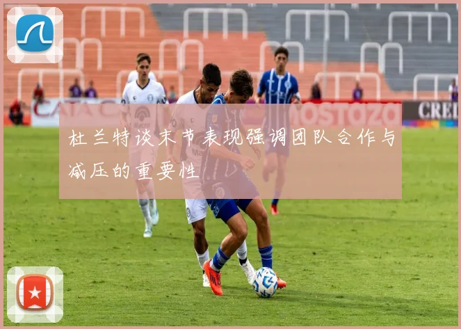 杜兰特谈末节表现强调团队合作与减压的重要性