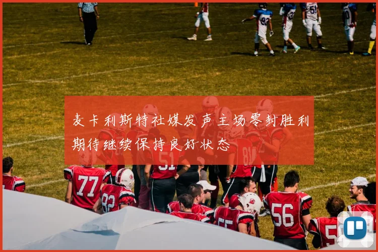 麦卡利斯特社媒发声主场零封胜利期待继续保持良好状态