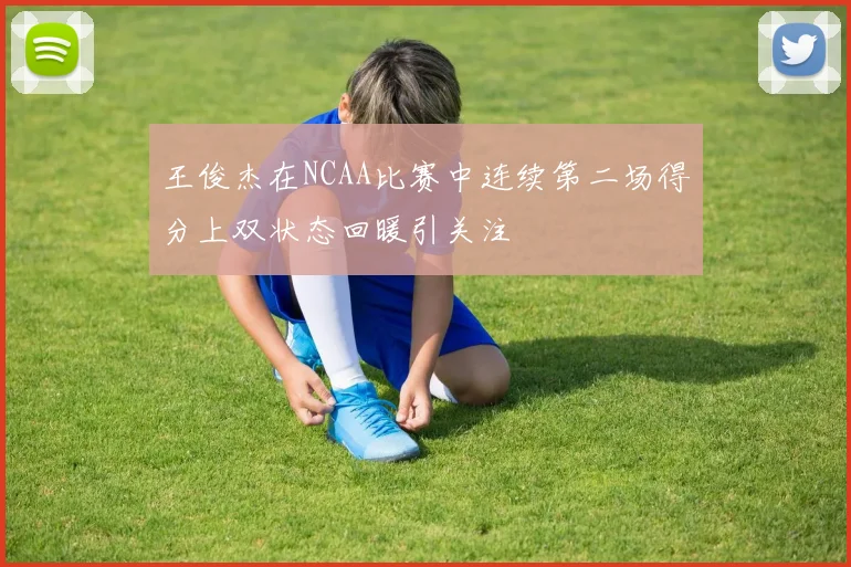 王俊杰在NCAA比赛中连续第二场得分上双状态回暖引关注