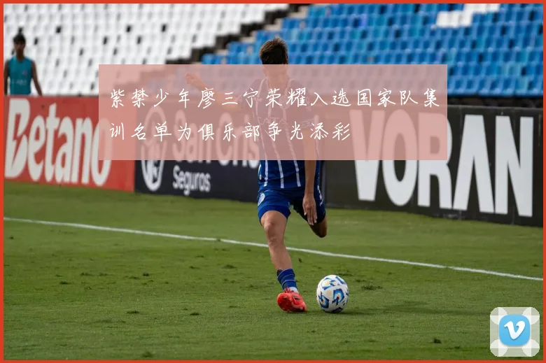 紫禁少年廖三宁荣耀入选国家队集训名单为俱乐部争光添彩