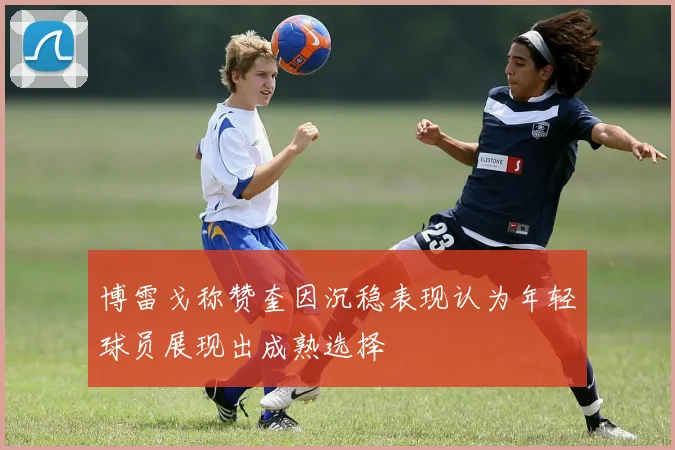 博雷戈称赞奎因沉稳表现认为年轻球员展现出成熟选择