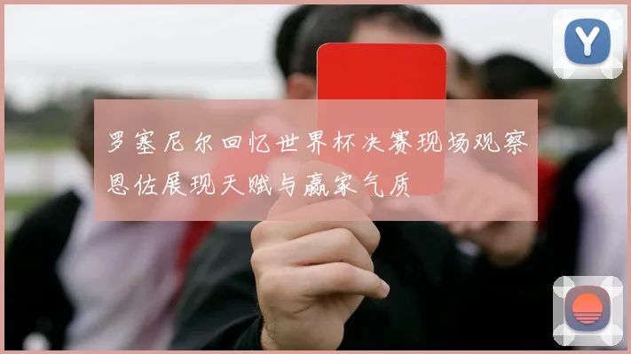 罗塞尼尔回忆世界杯决赛现场观察恩佐展现天赋与赢家气质