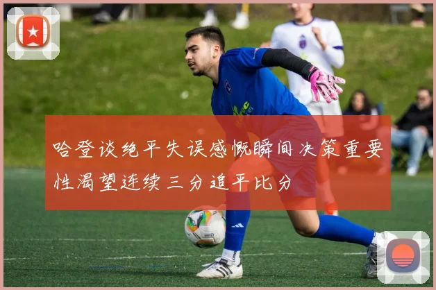 哈登谈绝平失误感慨瞬间决策重要性渴望连续三分追平比分