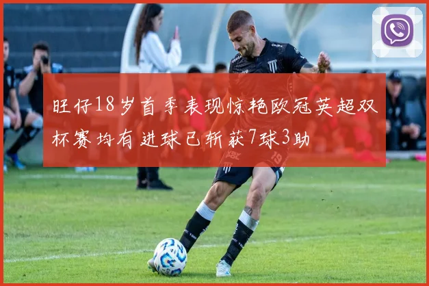 旺仔18岁首季表现惊艳欧冠英超双杯赛均有进球已斩获7球3助