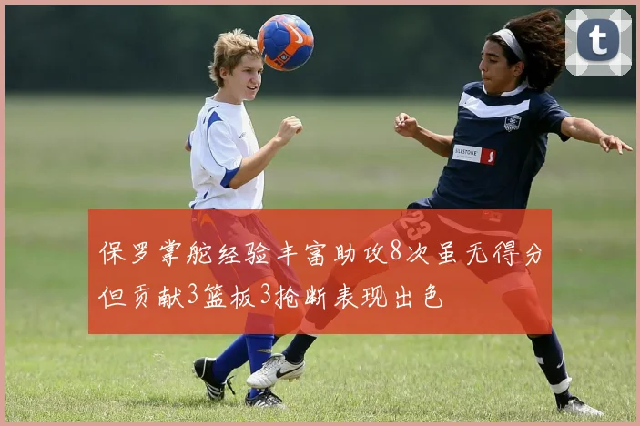 保罗掌舵经验丰富助攻8次虽无得分但贡献3篮板3抢断表现出色