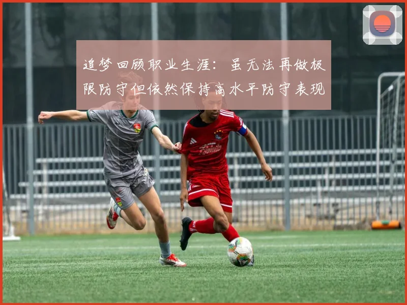 追梦回顾职业生涯：虽无法再做极限防守但依然保持高水平防守表现