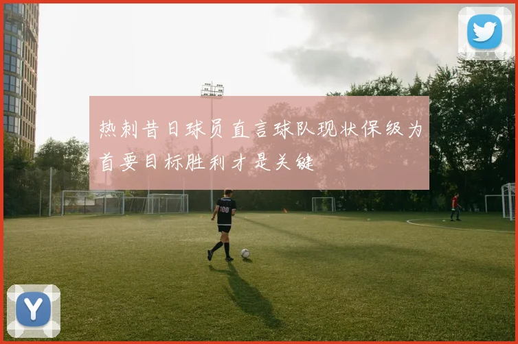 热刺昔日球员直言球队现状保级为首要目标胜利才是关键