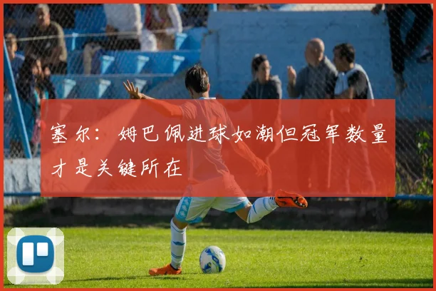 塞尔：姆巴佩进球如潮但冠军数量才是关键所在