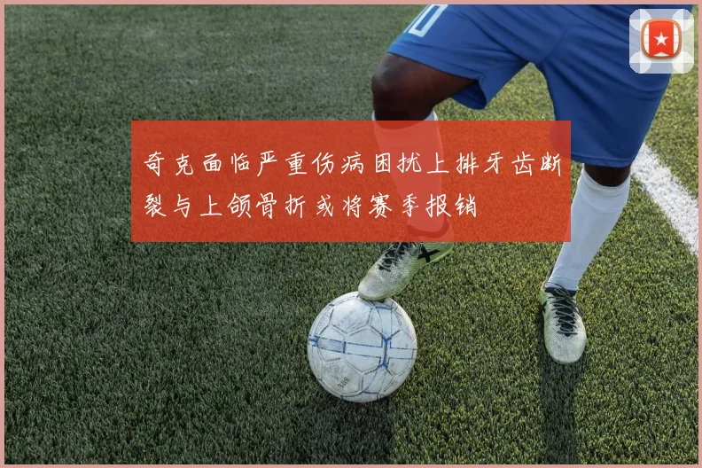 奇克面临严重伤病困扰上排牙齿断裂与上颌骨折或将赛季报销