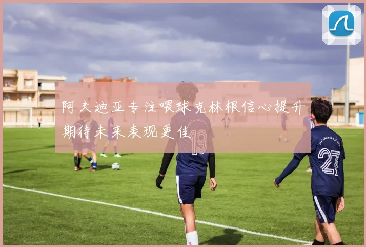 阿夫迪亚专注喂球克林根信心提升期待未来表现更佳