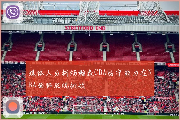 媒体人分析杨瀚森CBA防守能力在NBA面临犯规挑战