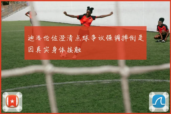 迪洛伦佐澄清点球争议强调摔倒是因真实身体接触