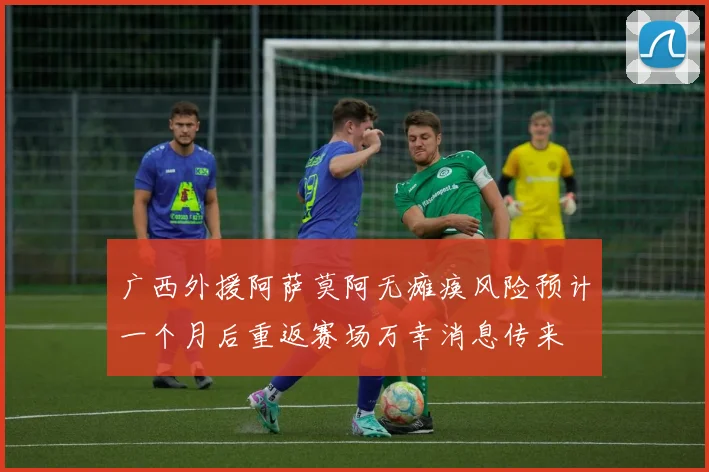 广西外援阿萨莫阿无瘫痪风险预计一个月后重返赛场万幸消息传来